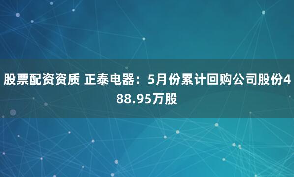 股票配资资质 正泰电器：5月份累计回购公司股份488.95万股