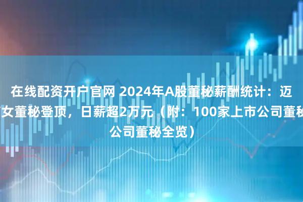 在线配资开户官网 2024年A股董秘薪酬统计：迈瑞医疗女董秘登顶，日薪超2万元（附：100家上市公司董秘全览）