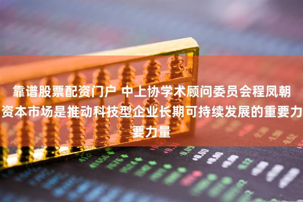 靠谱股票配资门户 中上协学术顾问委员会程凤朝：资本市场是推动科技型企业长期可持续发展的重要力量