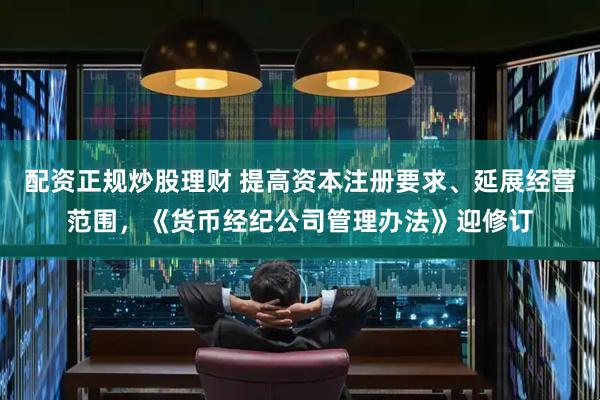 配资正规炒股理财 提高资本注册要求、延展经营范围，《货币经纪公司管理办法》迎修订