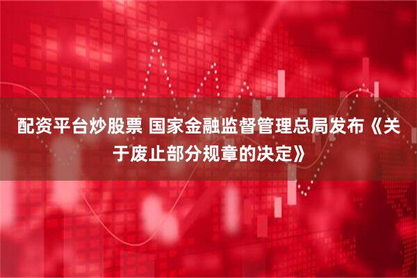 配资平台炒股票 国家金融监督管理总局发布《关于废止部分规章的决定》