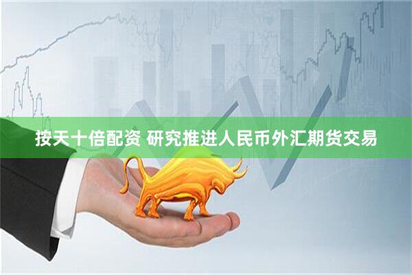 按天十倍配资 研究推进人民币外汇期货交易