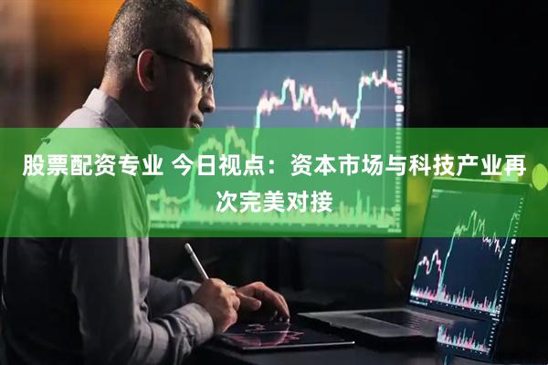 股票配资专业 今日视点：资本市场与科技产业再次完美对接