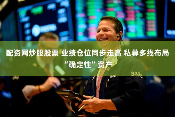 配资网炒股股票 业绩仓位同步走高 私募多线布局“确定性”资产