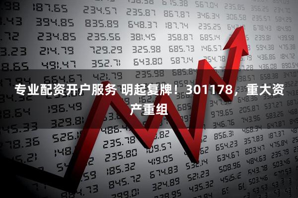 专业配资开户服务 明起复牌！301178，重大资产重组
