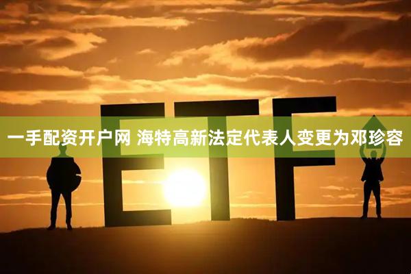 一手配资开户网 海特高新法定代表人变更为邓珍容