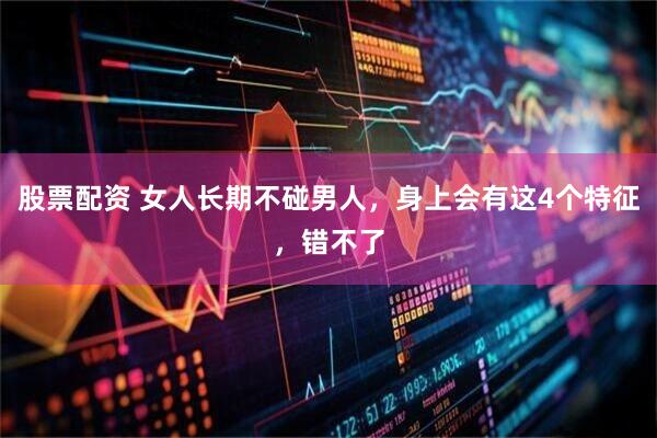 股票配资 女人长期不碰男人，身上会有这4个特征，错不了