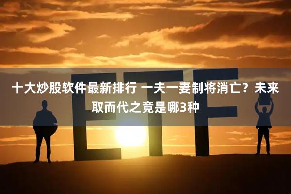 十大炒股软件最新排行 一夫一妻制将消亡？未来取而代之竟是哪3种