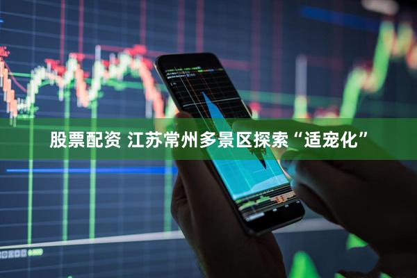 股票配资 江苏常州多景区探索“适宠化”