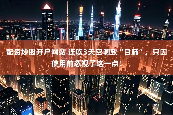 配资炒股开户网站 连吹3天空调致“白肺”，只因使用前忽视了这一点！