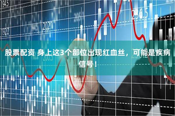 股票配资 身上这3个部位出现红血丝，可能是疾病信号！