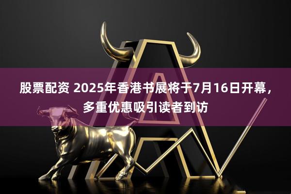股票配资 2025年香港书展将于7月16日开幕，多重优惠吸引读者到访