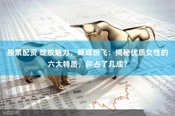 股票配资 绽放魅力，蝴蝶纷飞：揭秘优质女性的六大特质，你占了几成？