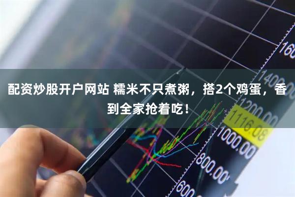 配资炒股开户网站 糯米不只煮粥，搭2个鸡蛋，香到全家抢着吃！
