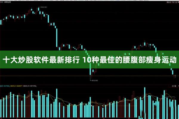 十大炒股软件最新排行 10种最佳的腰腹部瘦身运动
