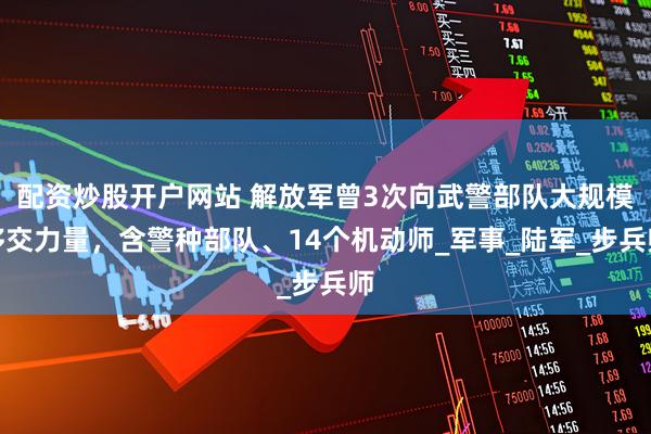 配资炒股开户网站 解放军曾3次向武警部队大规模移交力量，含警种部队、14个机动师_军事_陆军_步兵师