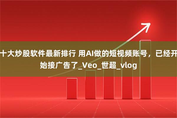 十大炒股软件最新排行 用AI做的短视频账号，已经开始接广告了_Veo_世超_vlog