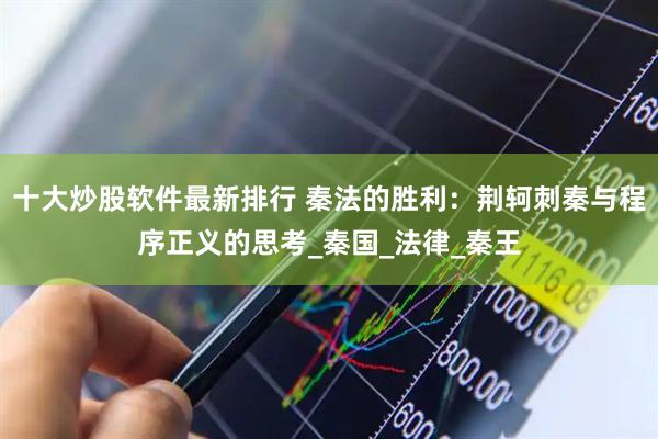 十大炒股软件最新排行 秦法的胜利：荆轲刺秦与程序正义的思考_秦国_法律_秦王