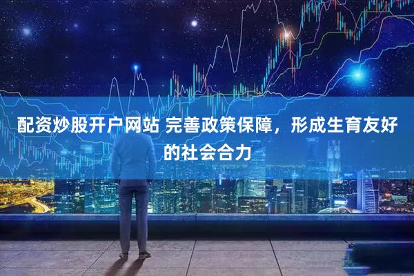 配资炒股开户网站 完善政策保障，形成生育友好的社会合力
