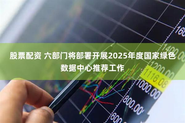 股票配资 六部门将部署开展2025年度国家绿色数据中心推荐工作