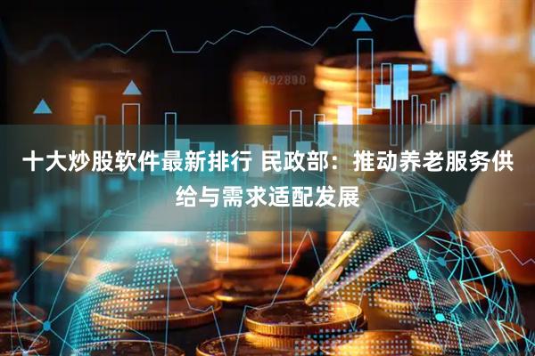 十大炒股软件最新排行 民政部：推动养老服务供给与需求适配发展