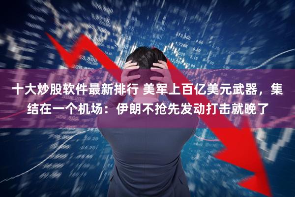 十大炒股软件最新排行 美军上百亿美元武器，集结在一个机场：伊朗不抢先发动打击就晚了