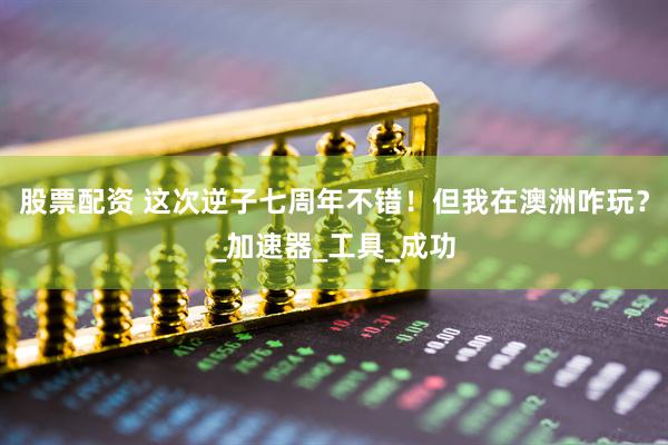 股票配资 这次逆子七周年不错！但我在澳洲咋玩？_加速器_工具_成功
