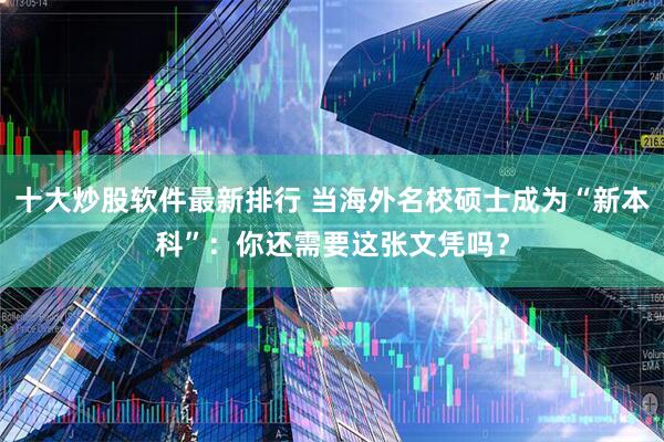 十大炒股软件最新排行 当海外名校硕士成为“新本科”：你还需要这张文凭吗？