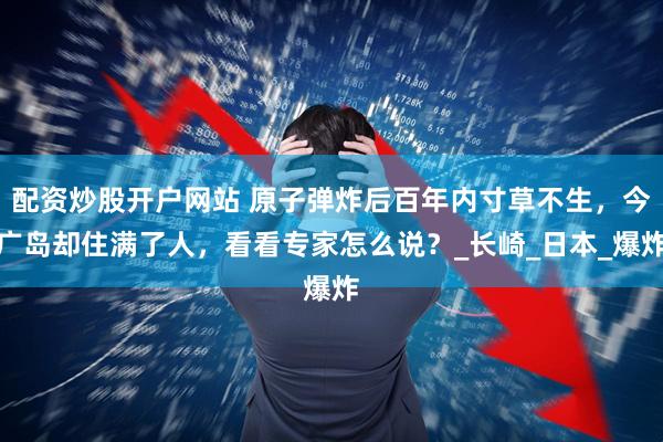 配资炒股开户网站 原子弹炸后百年内寸草不生，今广岛却住满了人，看看专家怎么说？_长崎_日本_爆炸