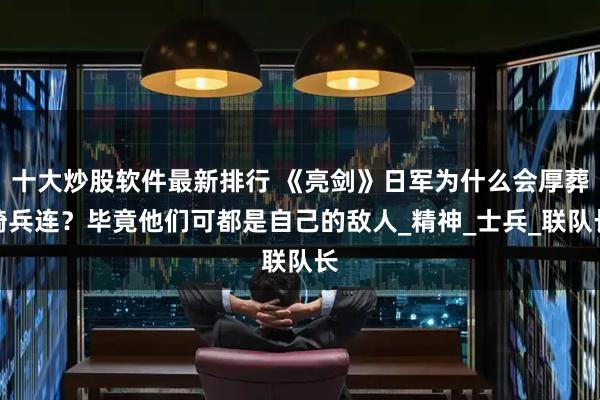 十大炒股软件最新排行 《亮剑》日军为什么会厚葬骑兵连？毕竟他们可都是自己的敌人_精神_士兵_联队长